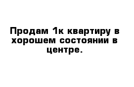 Продам 1к квартиру в хорошем состоянии в центре.